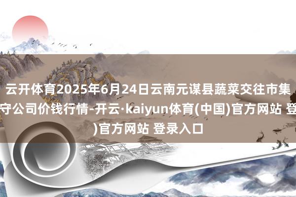 云开体育2025年6月24日云南元谋县蔬菜交往市集有限职守公