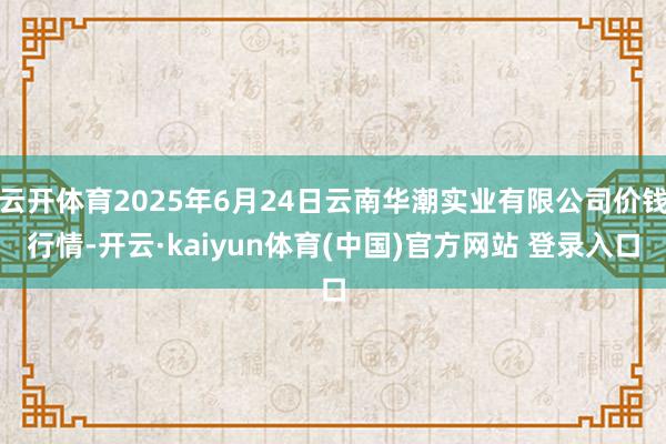 云开体育2025年6月24日云南华潮实业有限公司价钱行情-开