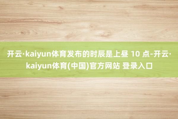 开云·kaiyun体育发布的时辰是上昼 10 点-开云·ka