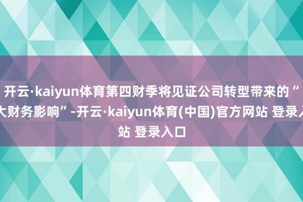 开云·kaiyun体育第四财季将见证公司转型带来的“最大财务
