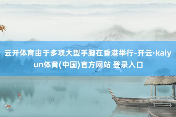 云开体育由于多项大型手脚在香港举行-开云·kaiyun体育(