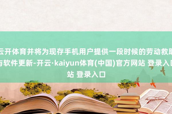云开体育并将为现存手机用户提供一段时候的劳动救助与软件更新-