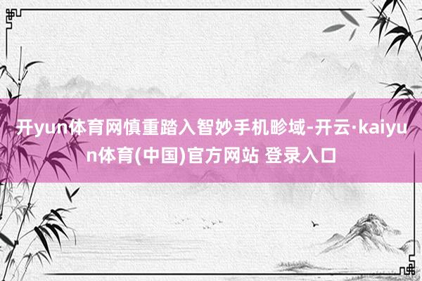 开yun体育网慎重踏入智妙手机畛域-开云·kaiyun体育(