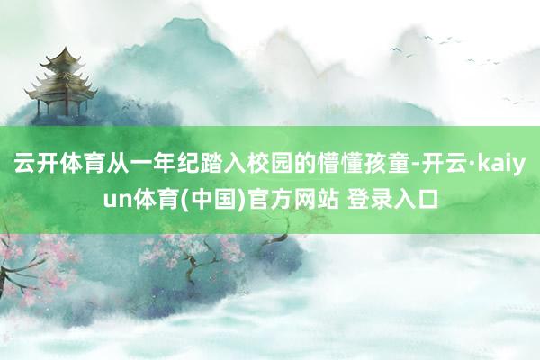 云开体育从一年纪踏入校园的懵懂孩童-开云·kaiyun体育(