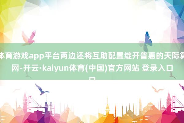 体育游戏app平台两边还将互助配置绽开普惠的天际算网-开云·