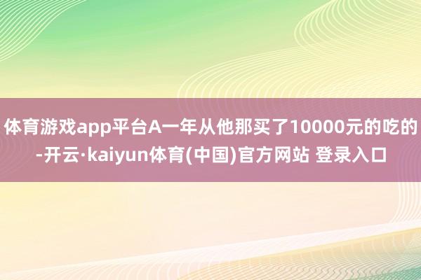 体育游戏app平台A一年从他那买了10000元的吃的-开云·