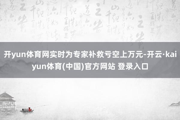 开yun体育网实时为专家补救亏空上万元-开云·kaiyun体