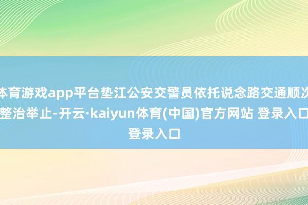 体育游戏app平台垫江公安交警员依托说念路交通顺次整治举止-