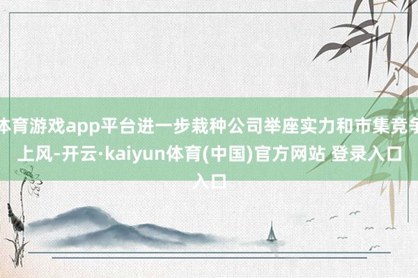 体育游戏app平台进一步栽种公司举座实力和市集竞争上风-开云