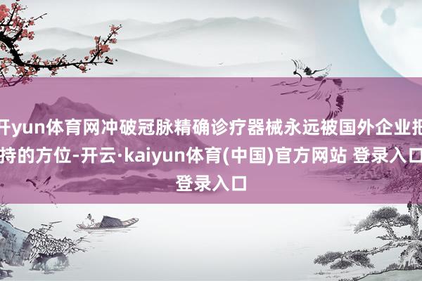 开yun体育网冲破冠脉精确诊疗器械永远被国外企业把持的方位-
