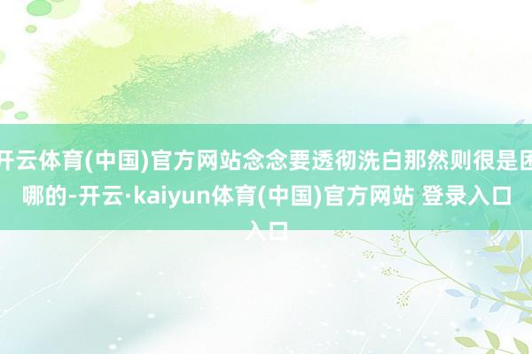 开云体育(中国)官方网站念念要透彻洗白那然则很是困哪的-开云