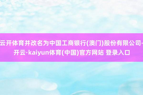 云开体育并改名为中国工商银行(澳门)股份有限公司-开云·ka