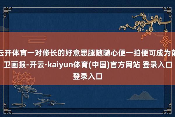 云开体育一对修长的好意思腿随随心便一拍便可成为前卫画报-开云