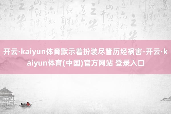 开云·kaiyun体育默示着扮装尽管历经祸害-开云·kaiy