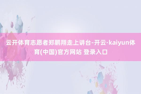 云开体育志愿者郑鹏翔走上讲台-开云·kaiyun体育(中国)官方网站 登录入口