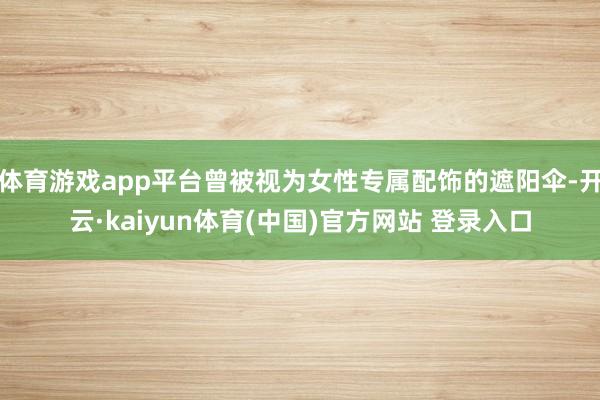体育游戏app平台曾被视为女性专属配饰的遮阳伞-开云·kaiyun体育(中国)官方网站 登录入口