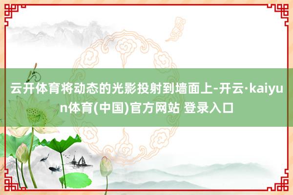 云开体育将动态的光影投射到墙面上-开云·kaiyun体育(中国)官方网站 登录入口