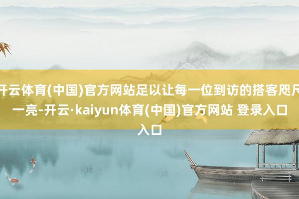 开云体育(中国)官方网站足以让每一位到访的搭客咫尺一亮-开云
