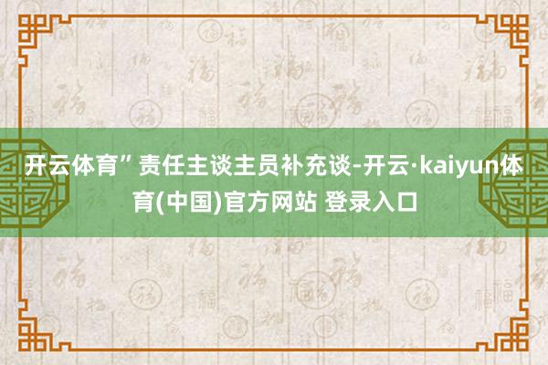 开云体育”责任主谈主员补充谈-开云·kaiyun体育(中国)