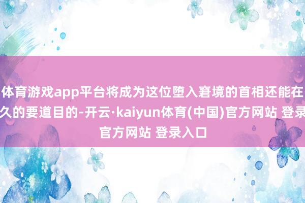 体育游戏app平台将成为这位堕入窘境的首相还能在朝多久的要道