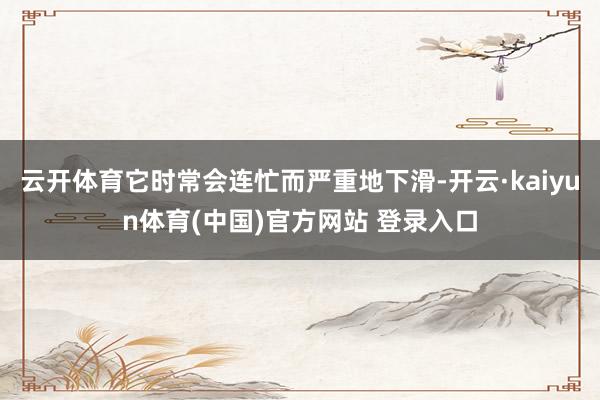 云开体育它时常会连忙而严重地下滑-开云·kaiyun体育(中