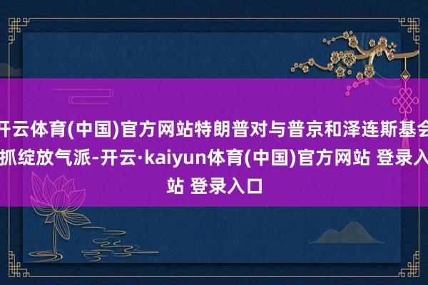 开云体育(中国)官方网站特朗普对与普京和泽连斯基会面抓绽放气