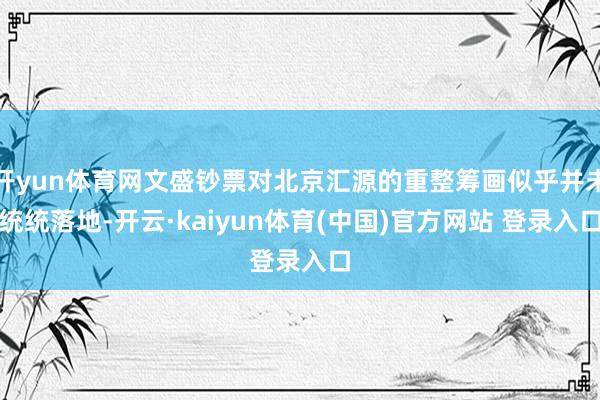 开yun体育网文盛钞票对北京汇源的重整筹画似乎并未统统落地-