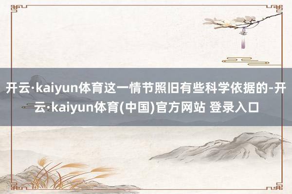开云·kaiyun体育这一情节照旧有些科学依据的-开云·ka