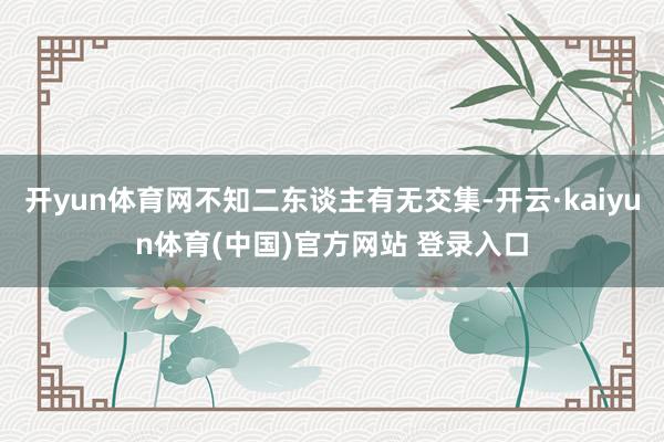 开yun体育网不知二东谈主有无交集-开云·kaiyun体育(