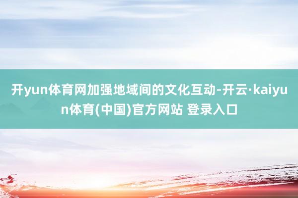 开yun体育网加强地域间的文化互动-开云·kaiyun体育(