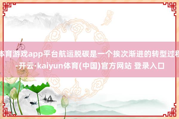 体育游戏app平台航运脱碳是一个挨次渐进的转型过程-开云·k