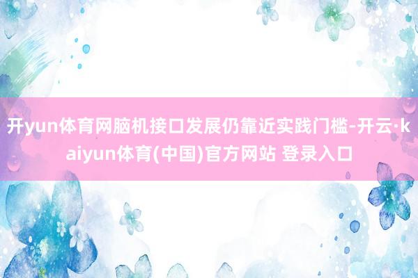 开yun体育网脑机接口发展仍靠近实践门槛-开云·kaiyun
