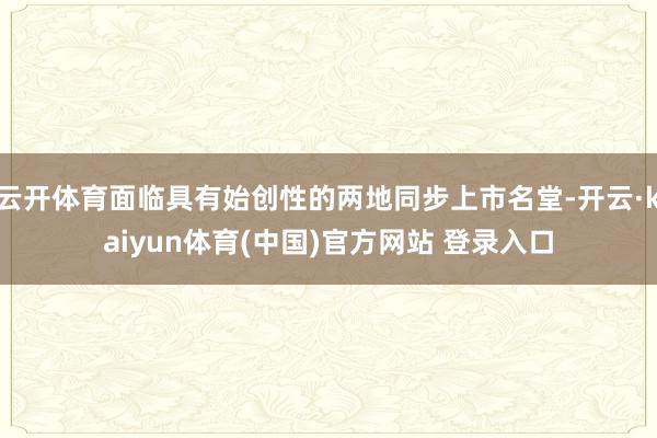 云开体育面临具有始创性的两地同步上市名堂-开云·kaiyun体育(中国)官方网站 登录入口