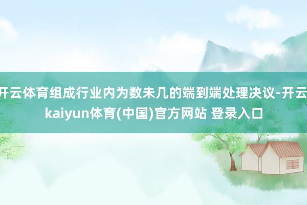 开云体育组成行业内为数未几的端到端处理决议-开云·kaiyun体育(中国)官方网站 登录入口