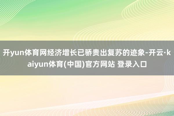 开yun体育网经济增长已骄贵出复苏的迹象-开云·kaiyun体育(中国)官方网站 登录入口