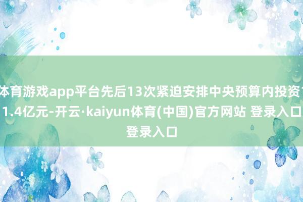 体育游戏app平台先后13次紧迫安排中央预算内投资11.4亿元-开云·kaiyun体育(中国)官方网站 登录入口