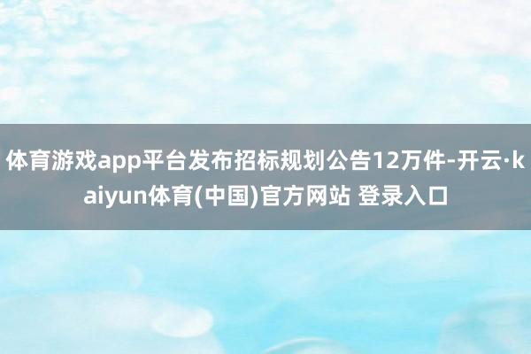 体育游戏app平台发布招标规划公告12万件-开云·kaiyun体育(中国)官方网站 登录入口