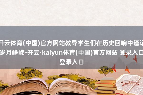 开云体育(中国)官方网站教导学生们在历史回响中谨记岁月峥嵘-