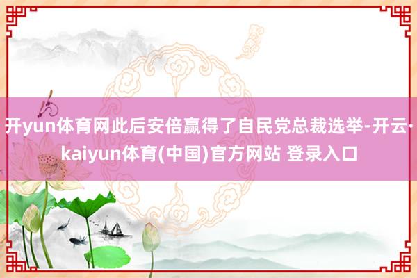 开yun体育网此后安倍赢得了自民党总裁选举-开云·kaiyu