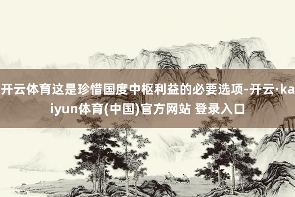 开云体育这是珍惜国度中枢利益的必要选项-开云·kaiyun体