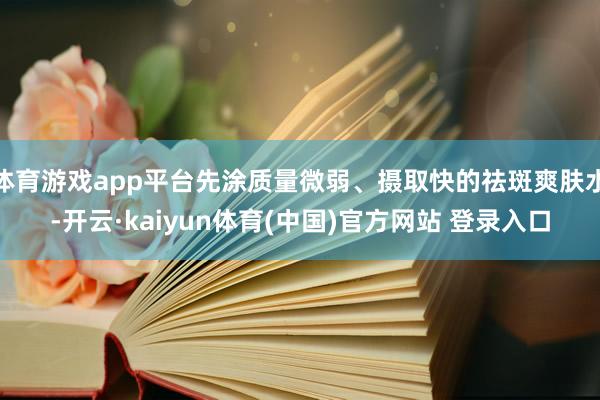 体育游戏app平台先涂质量微弱、摄取快的祛斑爽肤水-开云·k