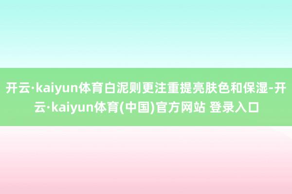 开云·kaiyun体育白泥则更注重提亮肤色和保湿-开云·ka