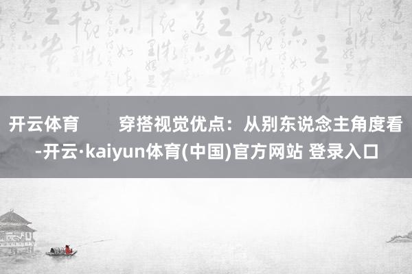 开云体育        穿搭视觉优点：从别东说念主角度看-开