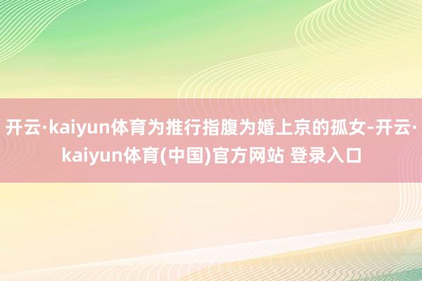开云·kaiyun体育为推行指腹为婚上京的孤女-开云·kai