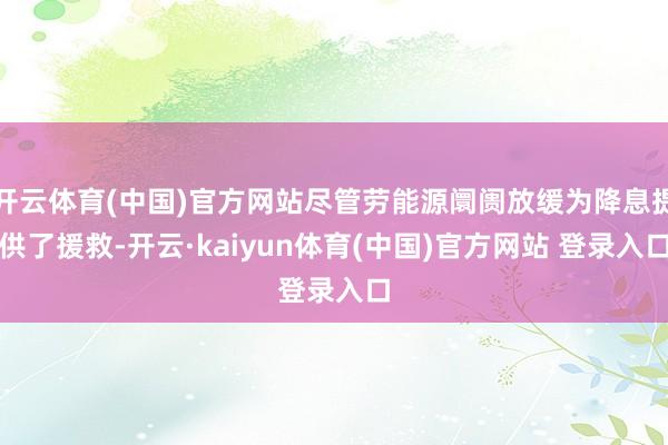 开云体育(中国)官方网站尽管劳能源阛阓放缓为降息提供了援救-开云·kaiyun体育(中国)官方网站 登录入口