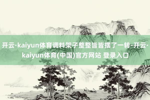 开云·kaiyun体育调料架子整整皆皆摆了一转-开云·kaiyun体育(中国)官方网站 登录入口