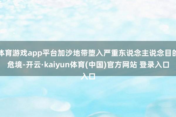 体育游戏app平台加沙地带堕入严重东说念主说念目的危境-开云·kaiyun体育(中国)官方网站 登录入口