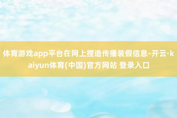 体育游戏app平台在网上捏造传播装假信息-开云·kaiyun体育(中国)官方网站 登录入口