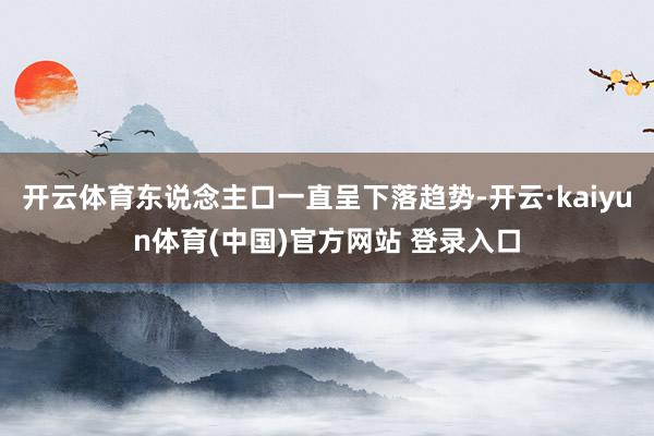 开云体育东说念主口一直呈下落趋势-开云·kaiyun体育(中国)官方网站 登录入口
