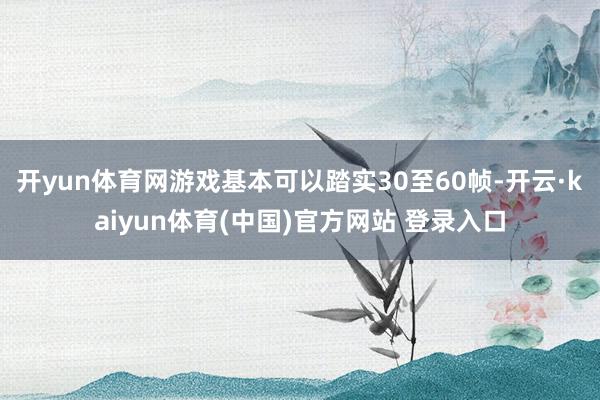 开yun体育网游戏基本可以踏实30至60帧-开云·kaiyun体育(中国)官方网站 登录入口